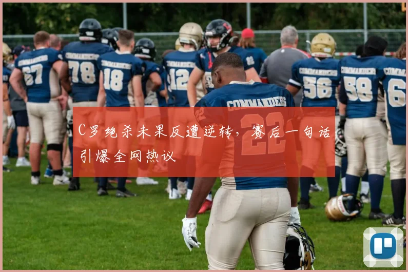 C罗绝杀未果反遭逆转，赛后一句话引爆全网热