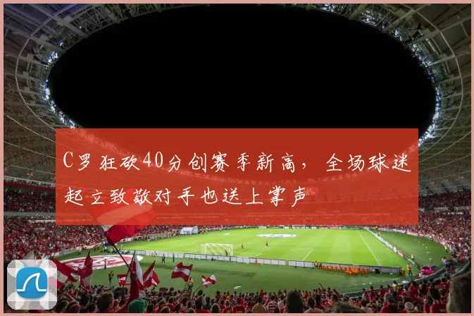 C罗狂砍40分创赛季新高，全场球迷起立致敬对