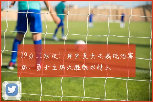 39分11助攻!库里复出之战统治赛场,勇士主场大胜凯尔特人 - 皇冠体育官方网站