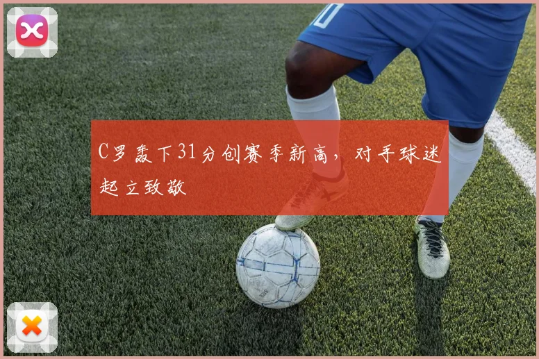 C罗轰下31分创赛季新高，对手球迷起立致敬