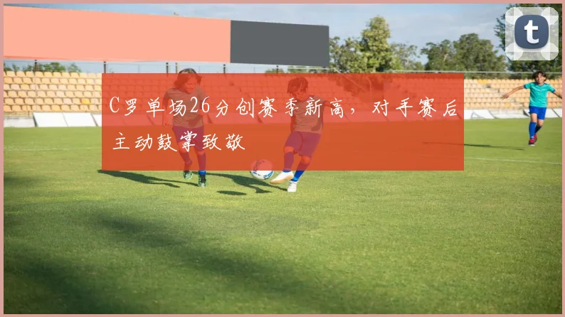 C罗单场26分创赛季新高,对手赛后主动鼓掌致敬