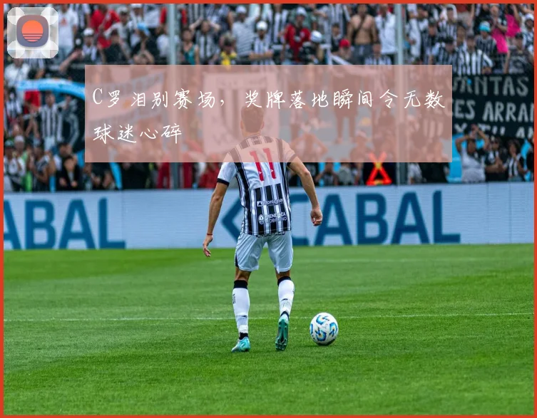 C罗泪别赛场，奖牌落地瞬间令无数球迷心碎