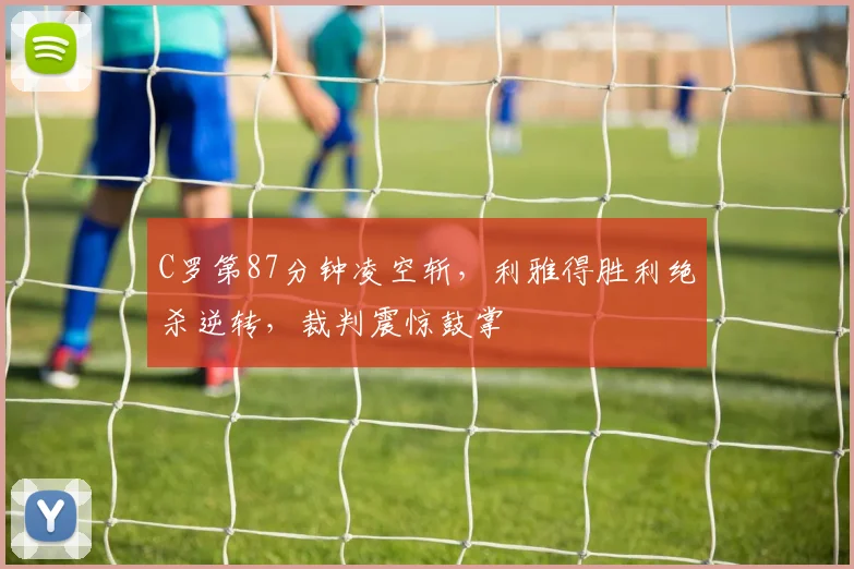 C罗第87分钟凌空斩,利雅得胜利绝杀逆转,裁判震惊鼓掌