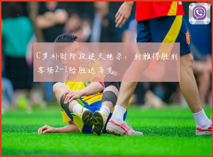 C罗补时阶段逆天绝杀,利雅得胜利客场2-1险胜达马克