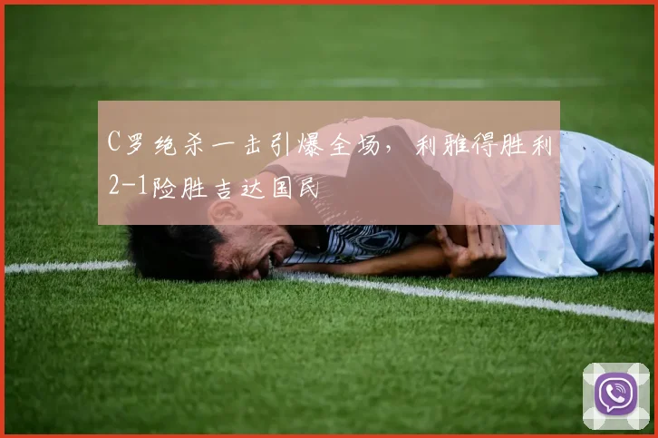 C罗绝杀一击引爆全场,利雅得胜利2-1险胜吉达国民