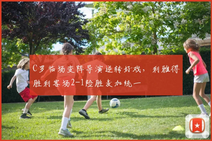 C罗临场变阵导演逆转好戏，利雅得胜利客场2-1